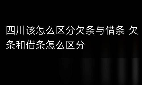 四川该怎么区分欠条与借条 欠条和借条怎么区分