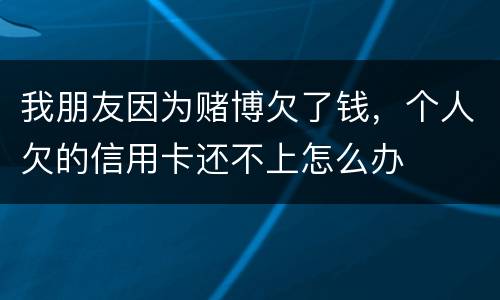 我朋友因为赌博欠了钱，个人欠的信用卡还不上怎么办