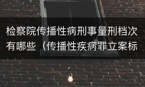 检察院传播性病刑事量刑档次有哪些（传播性疾病罪立案标准）