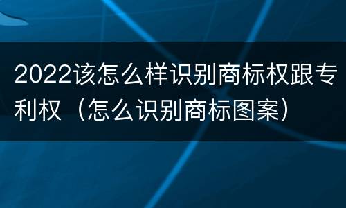 2022该怎么样识别商标权跟专利权（怎么识别商标图案）
