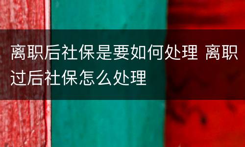 离职后社保是要如何处理 离职过后社保怎么处理