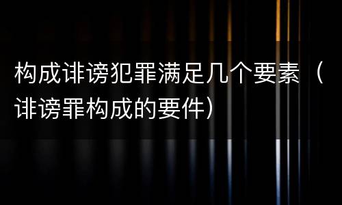 构成诽谤犯罪满足几个要素（诽谤罪构成的要件）