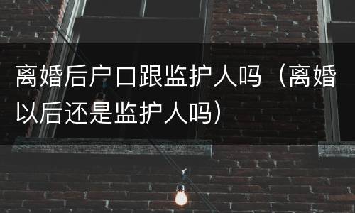 离婚后户口跟监护人吗（离婚以后还是监护人吗）