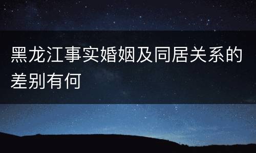 黑龙江事实婚姻及同居关系的差别有何