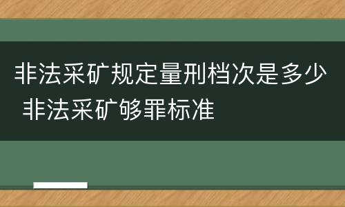 非法采矿规定量刑档次是多少 非法采矿够罪标准