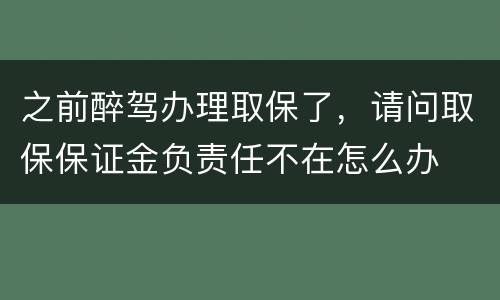之前醉驾办理取保了，请问取保保证金负责任不在怎么办