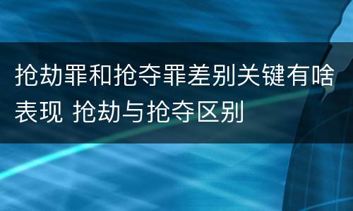 抢劫罪和抢夺罪差别关键有啥表现 抢劫与抢夺区别