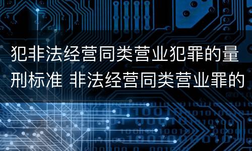 犯非法经营同类营业犯罪的量刑标准 非法经营同类营业罪的具体行为有哪些