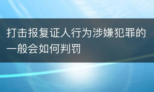打击报复证人行为涉嫌犯罪的一般会如何判罚