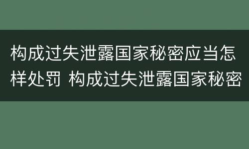 构成过失泄露国家秘密应当怎样处罚 构成过失泄露国家秘密应当怎样处罚他人