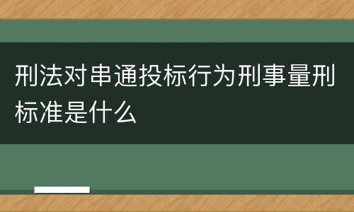 刑法对串通投标行为刑事量刑标准是什么