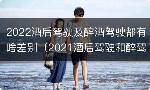 2022酒后驾驶及醉酒驾驶都有啥差别（2021酒后驾驶和醉驾的区别）