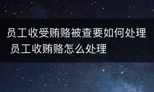 员工收受贿赂被查要如何处理 员工收贿赂怎么处理