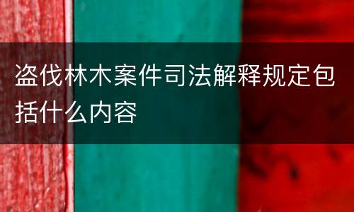 盗伐林木案件司法解释规定包括什么内容
