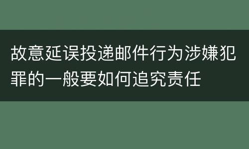 故意延误投递邮件行为涉嫌犯罪的一般要如何追究责任