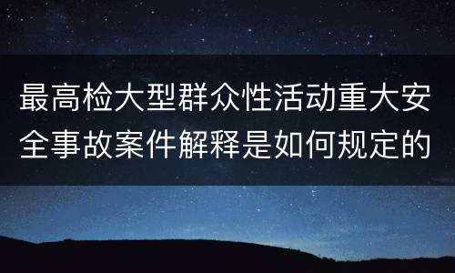 最高检大型群众性活动重大安全事故案件解释是如何规定的