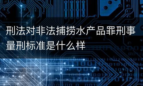 刑法对非法捕捞水产品罪刑事量刑标准是什么样