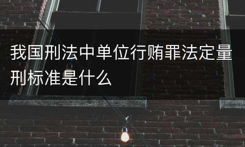 我国刑法中单位行贿罪法定量刑标准是什么