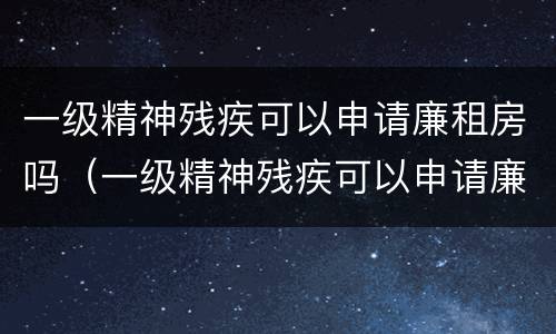 一级精神残疾可以申请廉租房吗（一级精神残疾可以申请廉租房吗北京）