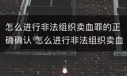 怎么进行非法组织卖血罪的正确确认 怎么进行非法组织卖血罪的正确确认认定