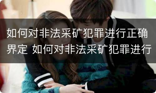 如何对非法采矿犯罪进行正确界定 如何对非法采矿犯罪进行正确界定罪名