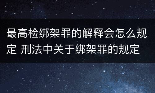 最高检绑架罪的解释会怎么规定 刑法中关于绑架罪的规定