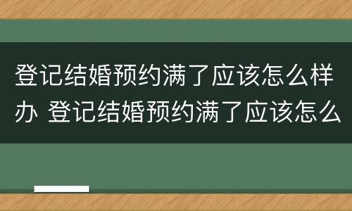 登记结婚预约满了应该怎么样办 登记结婚预约满了应该怎么样办手续