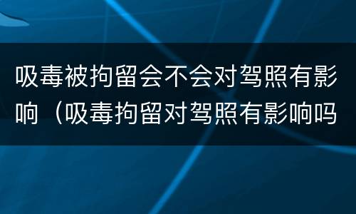 吸毒被拘留会不会对驾照有影响（吸毒拘留对驾照有影响吗）