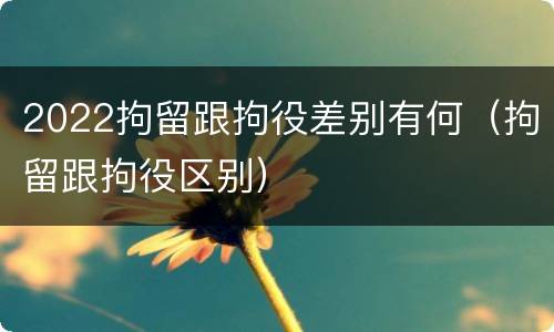 2022拘留跟拘役差别有何（拘留跟拘役区别）