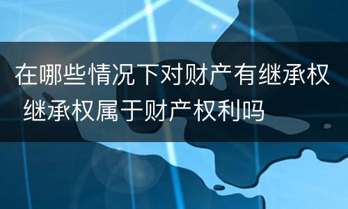 在哪些情况下对财产有继承权 继承权属于财产权利吗