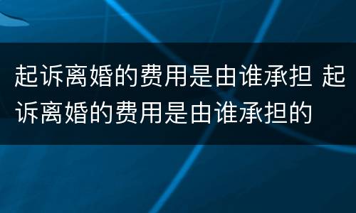 起诉离婚的费用是由谁承担 起诉离婚的费用是由谁承担的