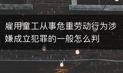 雇用童工从事危重劳动行为涉嫌成立犯罪的一般怎么判