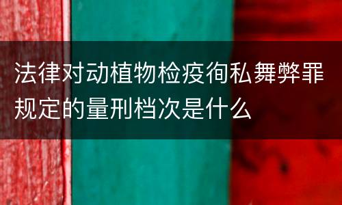 法律对动植物检疫徇私舞弊罪规定的量刑档次是什么