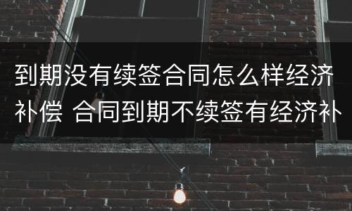 到期没有续签合同怎么样经济补偿 合同到期不续签有经济补偿金吗
