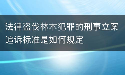 法律盗伐林木犯罪的刑事立案追诉标准是如何规定