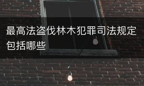 最高法盗伐林木犯罪司法规定包括哪些