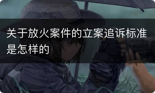 关于放火案件的立案追诉标准是怎样的