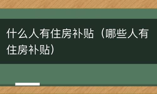 什么人有住房补贴（哪些人有住房补贴）