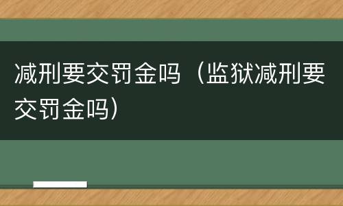 减刑要交罚金吗（监狱减刑要交罚金吗）