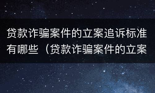 贷款诈骗案件的立案追诉标准有哪些（贷款诈骗案件的立案追诉标准有哪些要求）