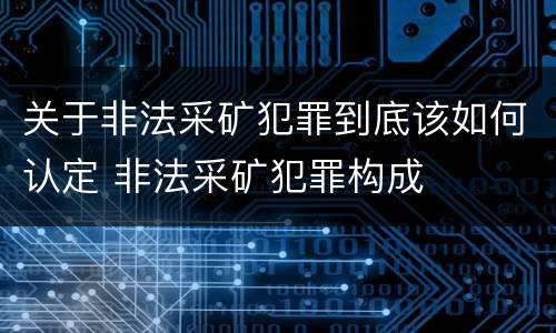 关于非法采矿犯罪到底该如何认定 非法采矿犯罪构成