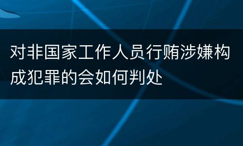 对非国家工作人员行贿涉嫌构成犯罪的会如何判处