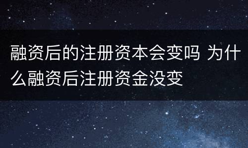 融资后的注册资本会变吗 为什么融资后注册资金没变