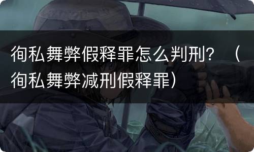 徇私舞弊假释罪怎么判刑？（徇私舞弊减刑假释罪）