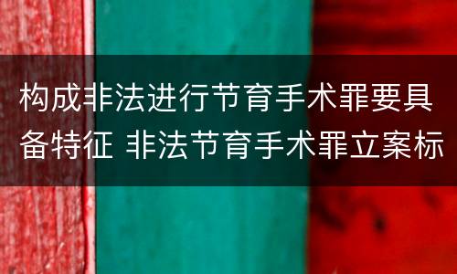构成非法进行节育手术罪要具备特征 非法节育手术罪立案标准