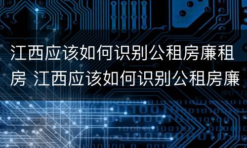 江西应该如何识别公租房廉租房 江西应该如何识别公租房廉租房信息