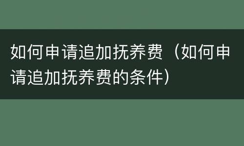 如何申请追加抚养费（如何申请追加抚养费的条件）