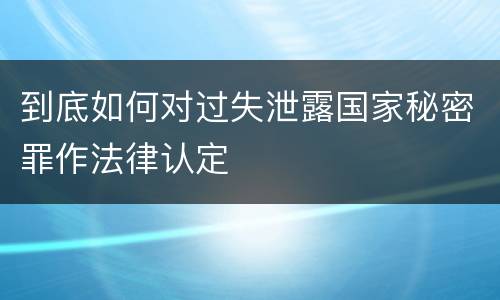到底如何对过失泄露国家秘密罪作法律认定
