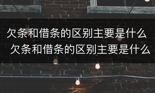 欠条和借条的区别主要是什么 欠条和借条的区别主要是什么内容