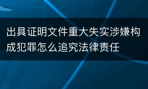 出具证明文件重大失实涉嫌构成犯罪怎么追究法律责任